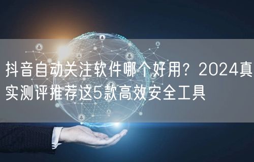 抖音自动关注软件哪个好用？2024真实测评推荐这5款高效安全工具