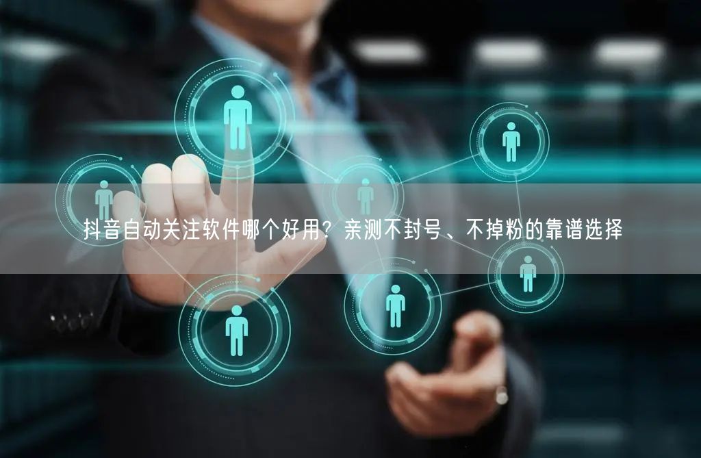 抖音自动关注软件哪个好用？亲测不封号、不掉粉的靠谱选择