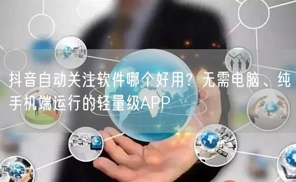 抖音自动关注软件哪个好用？无需电脑、纯手机端运行的轻量级APP