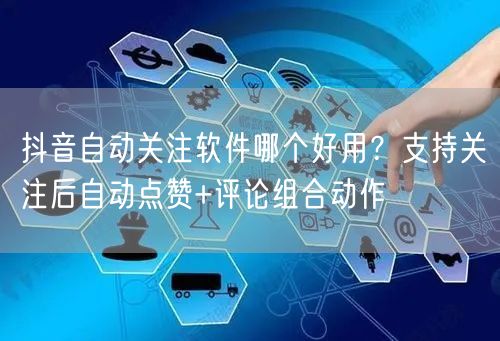抖音自动关注软件哪个好用？支持关注后自动点赞+评论组合动作