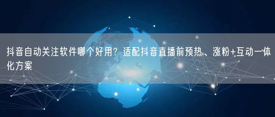 抖音自动关注软件哪个好用？适配抖音直播前预热、涨粉+互动一体化方案
