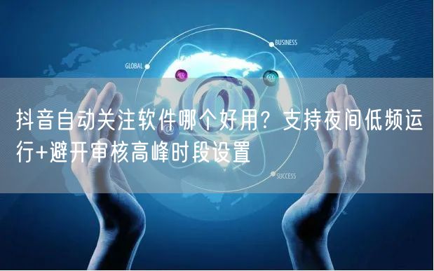 抖音自动关注软件哪个好用？支持夜间低频运行+避开审核高峰时段设置