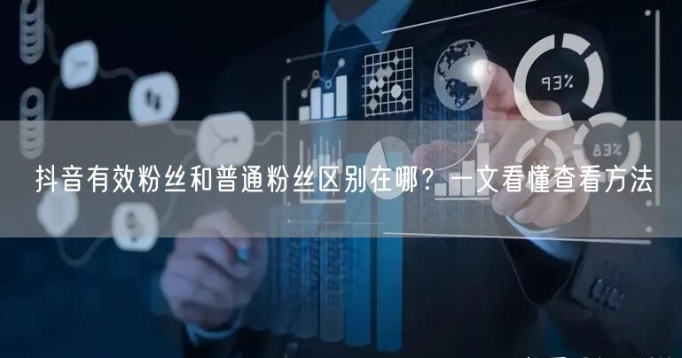 抖音有效粉丝vs普通粉丝：区别解析与查看方法