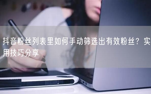 抖音粉丝筛选秘籍：手动挑出有效粉的实用技巧