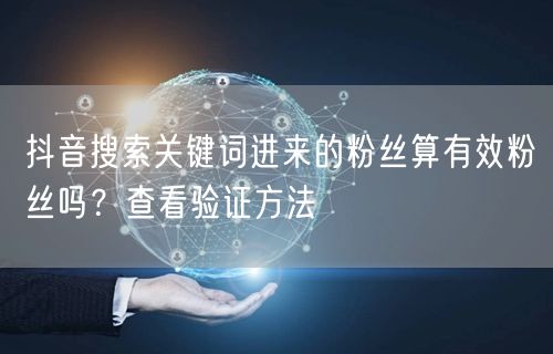 抖音搜索关键词来的粉丝算有效吗？验证方法在此