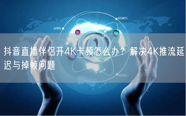 抖音直播伴侣4K卡顿？解决方案速解推流延迟掉帧