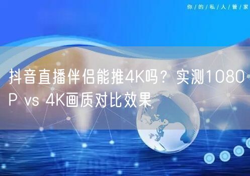 抖音直播伴侣4K直播实测：1080P与4K画质对比