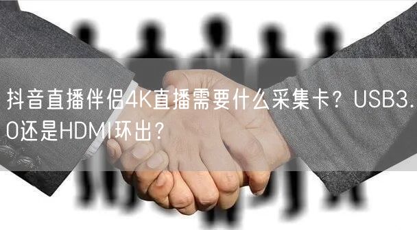 抖音直播伴侣4K直播：选USB3.0还是HDMI环出采集卡？