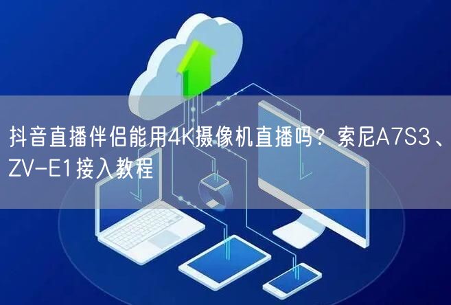 抖音直播伴侣4K直播全攻略：索尼A7S3/ZV-E1接入指南