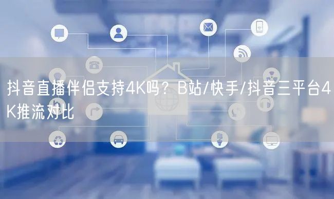 抖音/B站/快手4K推流实测：直播伴侣画质真相揭秘