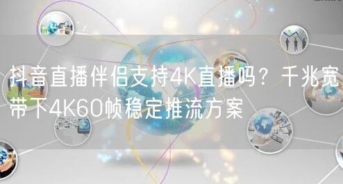抖音直播伴侣4K直播解析：千兆宽带稳定推流方案