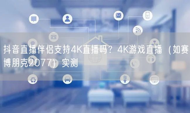 抖音直播伴侣能否4K直播？赛博朋克2077实测揭秘