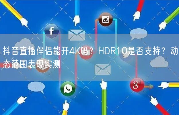 抖音直播伴侣4K直播实测：HDR10支持与动态范围表现