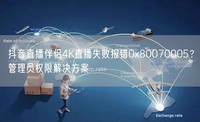 抖音直播伴侣4K直播报0x80070005？管理员权限速解！