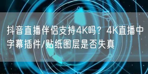抖音直播伴侣4K直播解析：字幕插件、贴纸图层画质优化