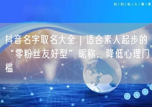 抖音名字取名大全｜适合素人起步的“零粉丝友好型”昵称，降低心理门槛