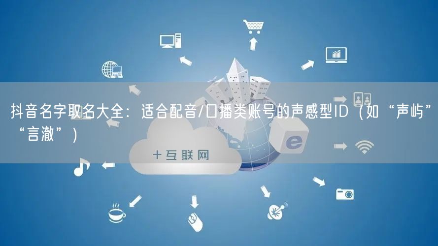 抖音名字取名大全：适合配音/口播类账号的声感型ID（如“声屿”“言澈”）