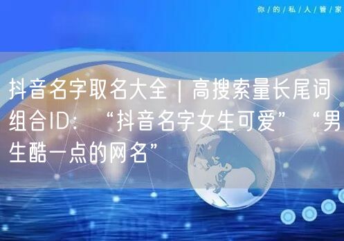 抖音名字取名大全｜高搜索量长尾词组合ID：“抖音名字女生可爱”“男生酷一点的网名”