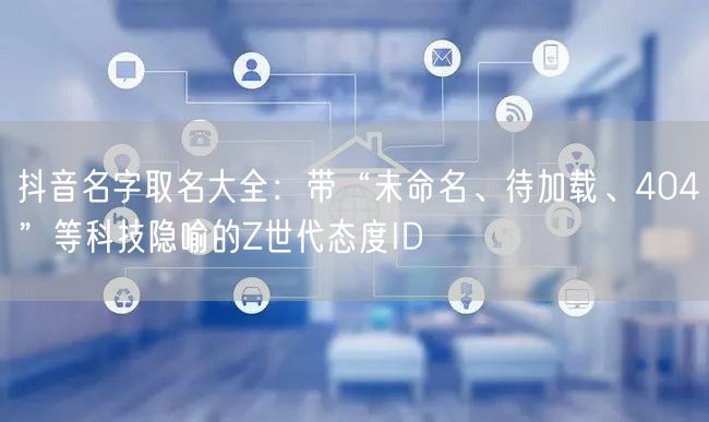 抖音名字取名大全：带“未命名、待加载、404”等科技隐喻的Z世代态度ID