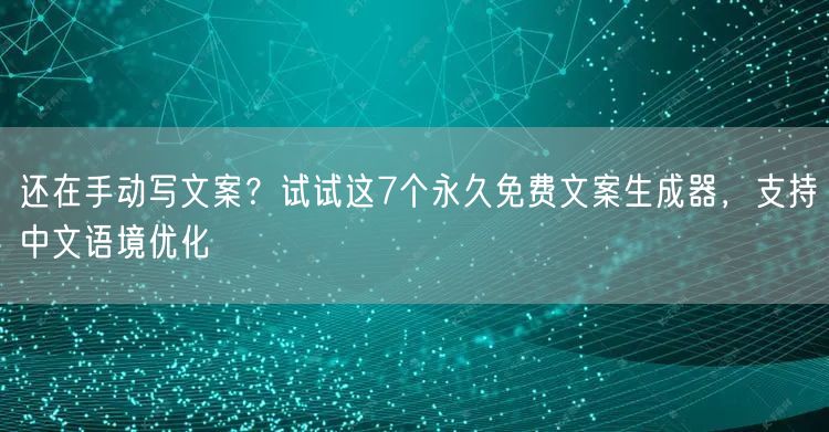 还在手动写文案？试试这7个永久免费文案生成器，支持中文语境优化