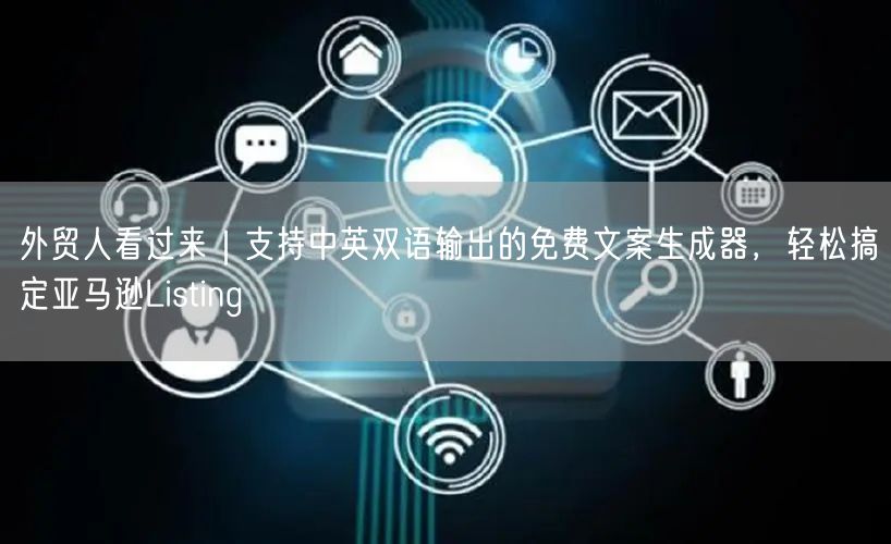 外贸人看过来｜支持中英双语输出的免费文案生成器，轻松搞定亚马逊Listing