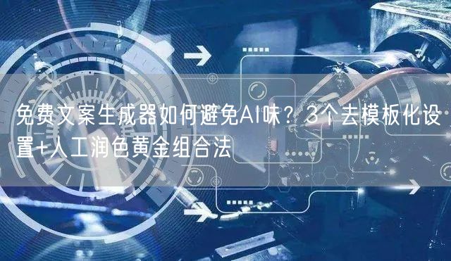 免费文案生成器如何避免AI味？3个去模板化设置+人工润色黄金组合法