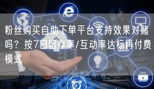 粉丝购买自助下单平台支持效果对赌吗？按7日留存率/互动率达标再付费模式