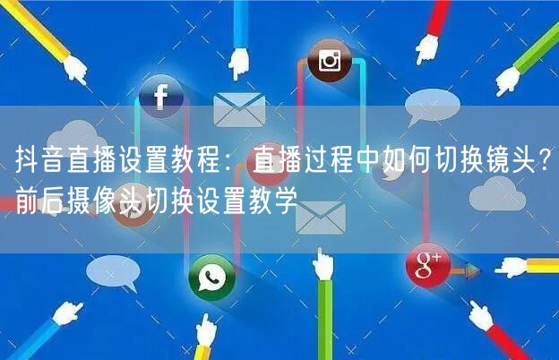 抖音直播设置教程：直播过程中如何切换镜头？前后摄像头切换设置教学