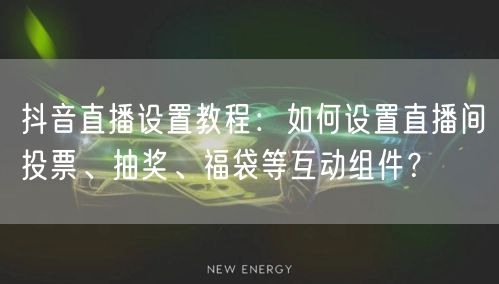 抖音直播设置教程：如何设置直播间投票、抽奖、福袋等互动组件？