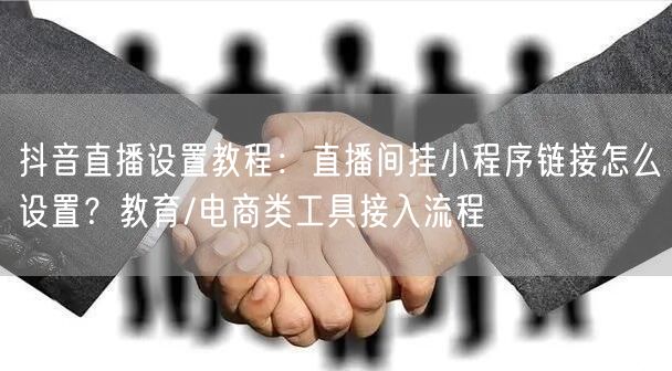 抖音直播设置教程：直播间挂小程序链接怎么设置？教育/电商类工具接入流程