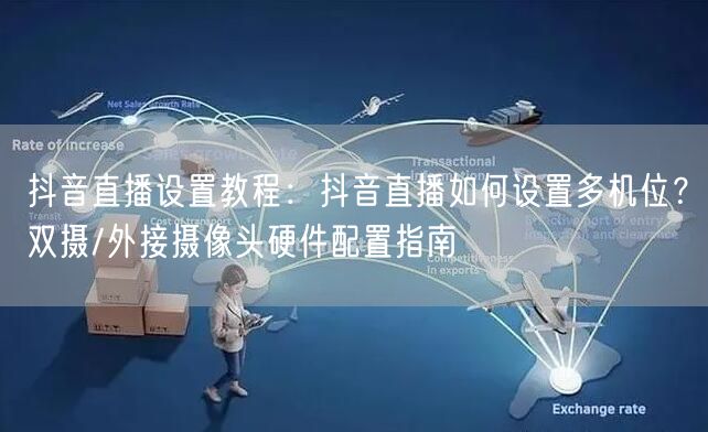 抖音直播设置教程：抖音直播如何设置多机位？双摄/外接摄像头硬件配置指南