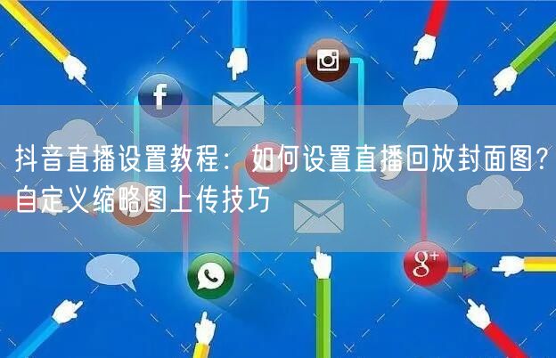 抖音直播设置教程：如何设置直播回放封面图？自定义缩略图上传技巧