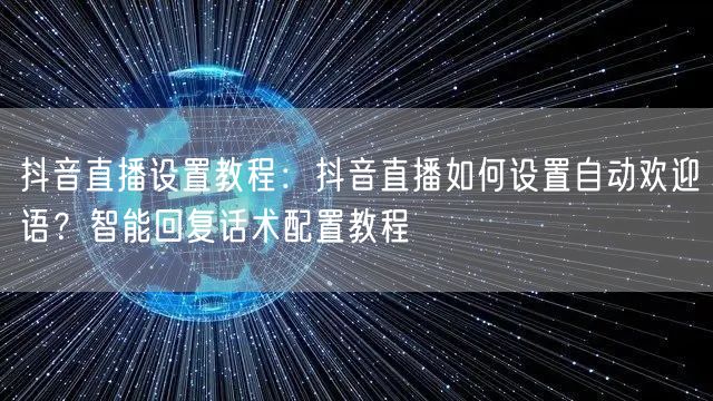 抖音直播设置教程：抖音直播如何设置自动欢迎语？智能回复话术配置教程