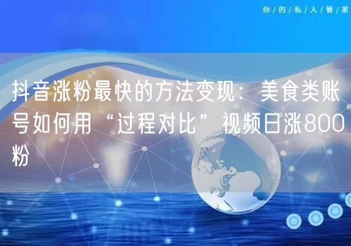 抖音涨粉最快的方法变现：美食类账号如何用“过程对比”视频日涨800粉