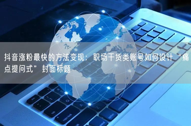 抖音涨粉最快的方法变现：职场干货类账号如何设计“痛点提问式”封面标题