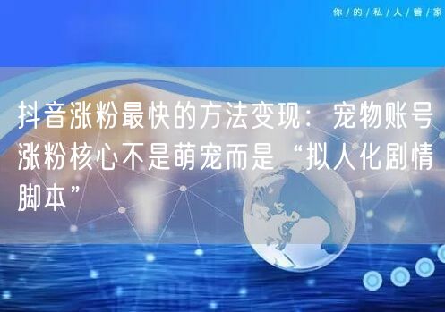抖音涨粉最快的方法变现：宠物账号涨粉核心不是萌宠而是“拟人化剧情脚本”