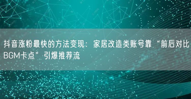 抖音涨粉最快的方法变现：家居改造类账号靠“前后对比BGM卡点”引爆推荐流