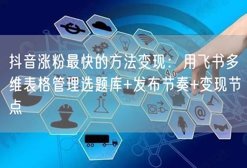 抖音涨粉最快的方法变现：用飞书多维表格管理选题库+发布节奏+变现节点