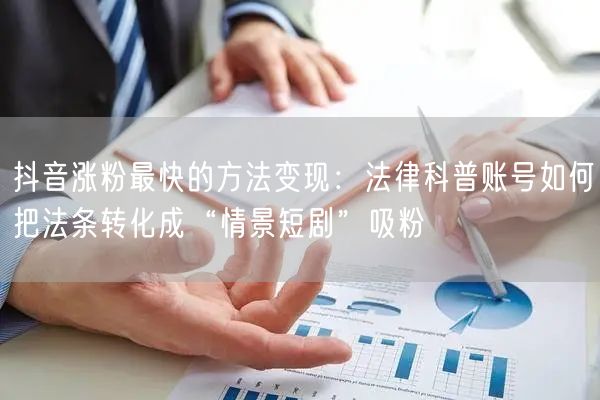 抖音涨粉最快的方法变现：法律科普账号如何把法条转化成“情景短剧”吸粉