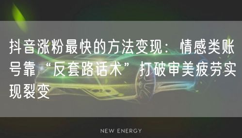 抖音涨粉最快的方法变现：情感类账号靠“反套路话术”打破审美疲劳实现裂变