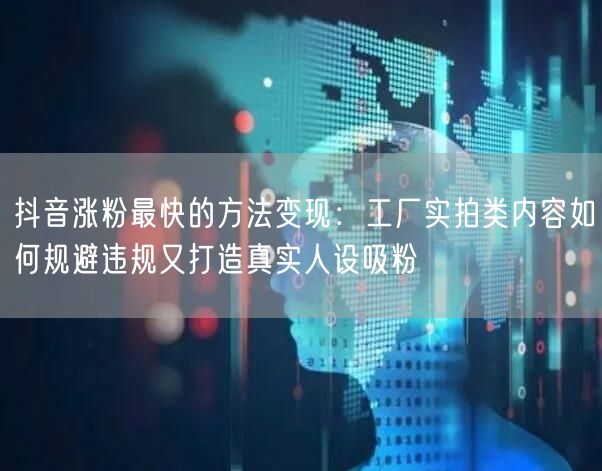 抖音涨粉最快的方法变现：工厂实拍类内容如何规避违规又打造真实人设吸粉