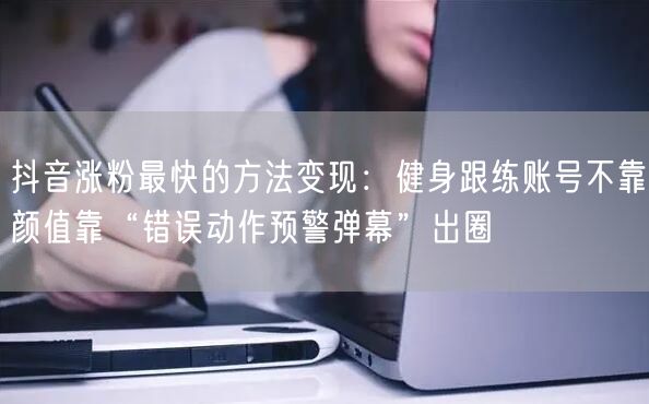 抖音涨粉最快的方法变现：健身跟练账号不靠颜值靠“错误动作预警弹幕”出圈