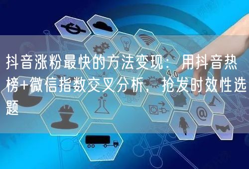 抖音涨粉最快的方法变现：用抖音热榜+微信指数交叉分析，抢发时效性选题