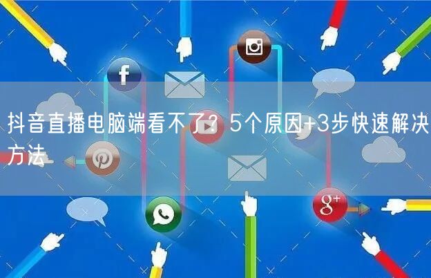 抖音直播电脑端看不了？5个原因+3步快速解决方法