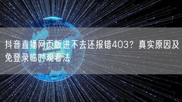 抖音直播网页版进不去还报错403？真实原因及免登录临时观看法