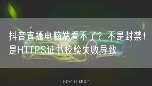 抖音直播电脑端看不了？不是封禁！是HTTPS证书校验失败导致