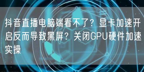 抖音直播电脑端看不了？显卡加速开启反而导致黑屏？关闭GPU硬件加速实操