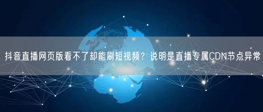抖音直播网页版看不了却能刷短视频？说明是直播专属CDN节点异常