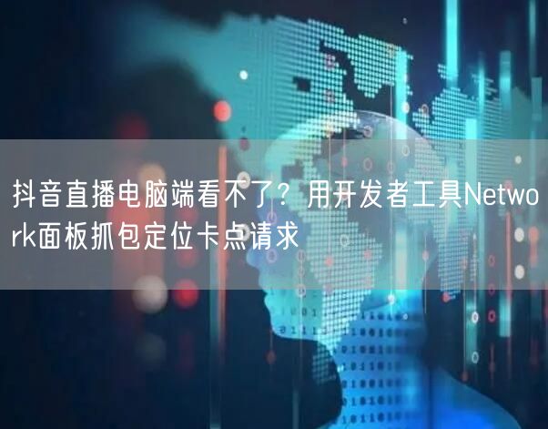 抖音直播电脑端看不了？用开发者工具Network面板抓包定位卡点请求