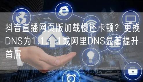抖音直播网页版加载慢还卡顿？更换DNS为1.1.1.1或阿里DNS显著提升首屏